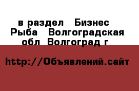  в раздел : Бизнес » Рыба . Волгоградская обл.,Волгоград г.